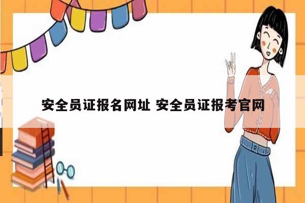 安全員證報名網(wǎng)址 安全員證報考官網(wǎng)-圖1