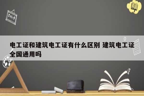電工證和建筑電工證有什么區(qū)別 建筑電工證全國(guó)通用嗎-圖1