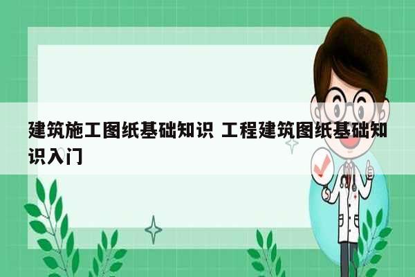 建筑施工圖紙基礎(chǔ)知識 工程建筑圖紙基礎(chǔ)知識入門-圖1