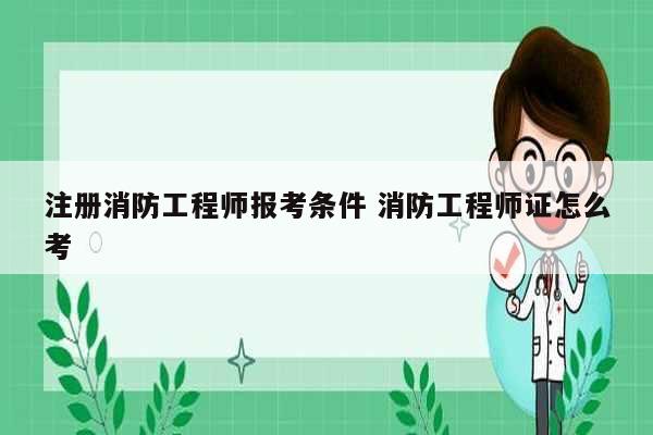 注冊(cè)消防工程師報(bào)考條件 消防工程師證怎么考-圖1