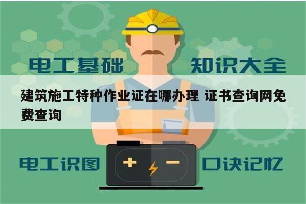 建筑施工特種作業(yè)證在哪辦理 證書(shū)查詢網(wǎng)免費(fèi)查詢-圖1