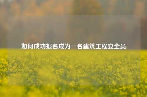 如何成功報(bào)名成為一名建筑工程安全員-圖1
