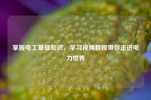 掌握電工基礎知識，學習視頻教程帶你走進電力世界-圖1