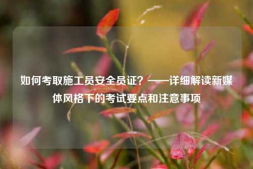 如何考取施工員安全員證？——詳細解讀新媒體風格下的考試要點和注意事項-圖1