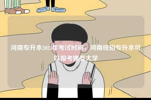 河南專升本2023年考試時(shí)間，河南統(tǒng)招專升本可以報(bào)考哪些大學(xué)-圖1