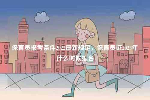 保育員報考條件2022最新規定，保育員證2023年什么時候報名-圖1