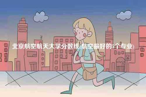 北京航空航天大學分數線(航空最好的5個專業)-圖1