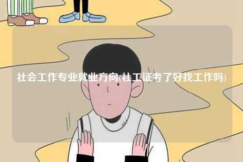 社會工作專業(yè)就業(yè)方向(社工證考了好找工作嗎)-圖1