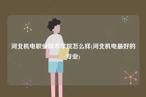 河北機電職業技術學院怎么樣(河北機電最好的專業)-圖1