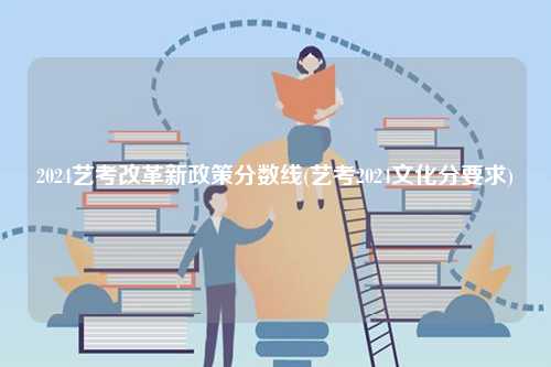 2024藝考改革新政策分?jǐn)?shù)線(藝考2024文化分要求)-圖1