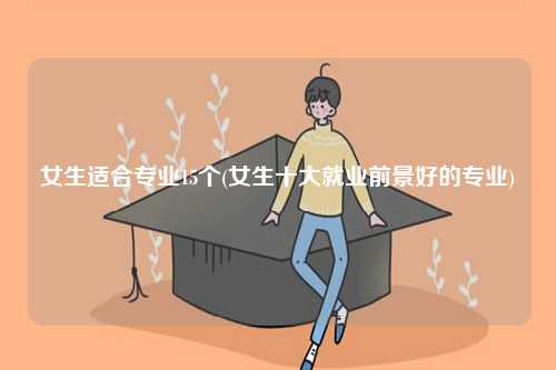 女生適合專業(yè)15個(女生十大就業(yè)前景好的專業(yè))-圖1