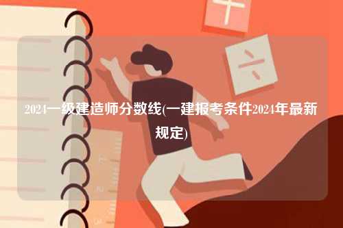 2024一級(jí)建造師分?jǐn)?shù)線(一建報(bào)考條件2024年最新規(guī)定)-圖1