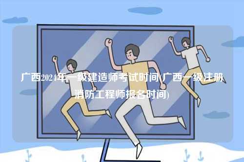 廣西2024年一級(jí)建造師考試時(shí)間(廣西一級(jí)注冊(cè)消防工程師報(bào)名時(shí)間)-圖1