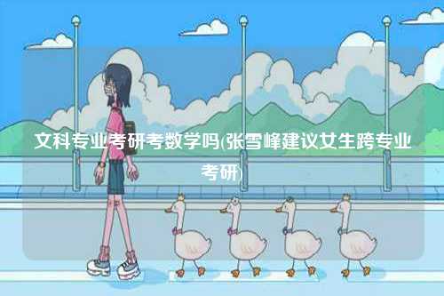 文科專業考研考數學嗎(張雪峰建議女生跨專業考研)-圖1