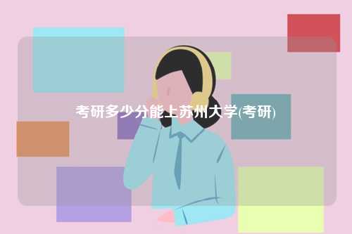 考研多少分能上蘇州大學(xué)(考研)-圖1
