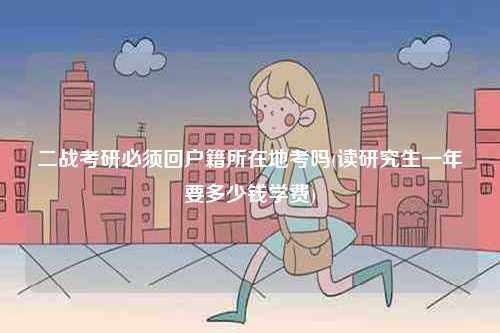 二戰(zhàn)考研必須回戶籍所在地考嗎(讀研究生一年要多少錢學(xué)費(fèi))-圖1