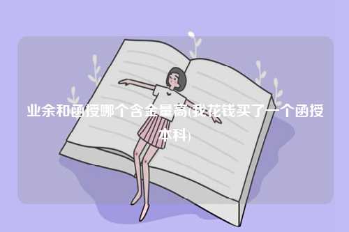 業(yè)余和函授哪個(gè)含金量高？哪個(gè)好？-圖1