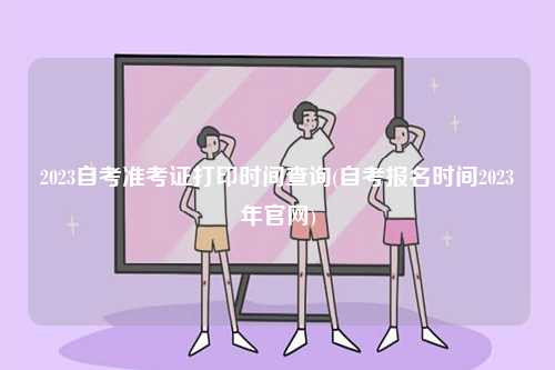 2023自考準考證打印時間查詢(自考報名時間2023年官網)-圖1
