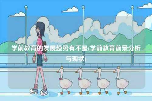 學(xué)前教育的發(fā)展趨勢有不是(學(xué)前教育前景分析與現(xiàn)狀)-圖1