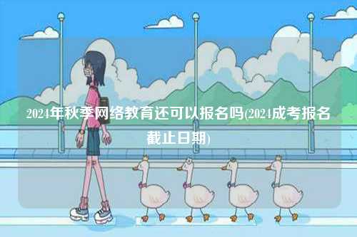 2024年秋季網(wǎng)絡教育還可以報名嗎(2024成考報名截止日期)-圖1