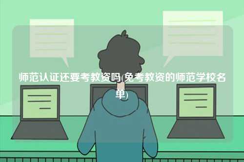 師范認證還要考教資嗎(免考教資的師范學校名單)-圖1