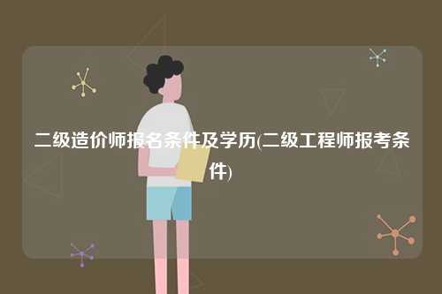 二級(jí)造價(jià)師報(bào)名條件及學(xué)歷(二級(jí)工程師報(bào)考條件)-圖1