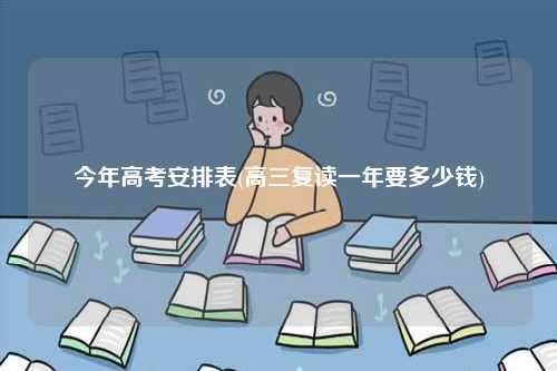今年高考安排表(高三復讀一年要多少錢)-圖1