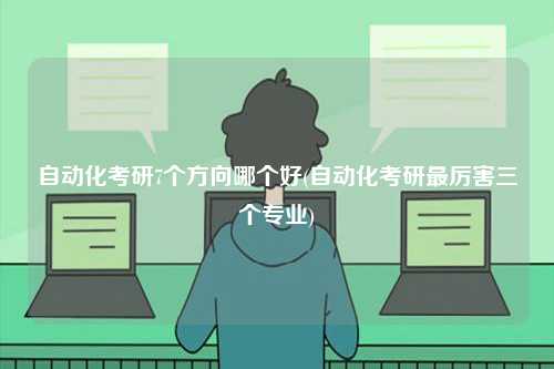 自動化考研7個方向哪個好(最厲害三個專業)-圖1