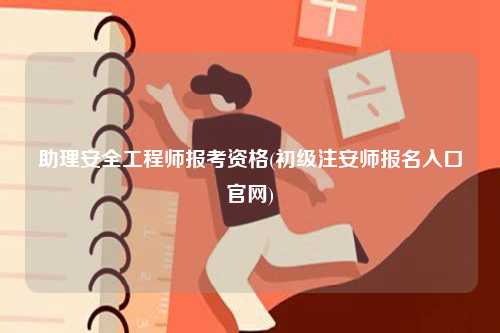 助理安全工程師報(bào)考資格(初級(jí)注安師報(bào)名入口官網(wǎng))-圖1