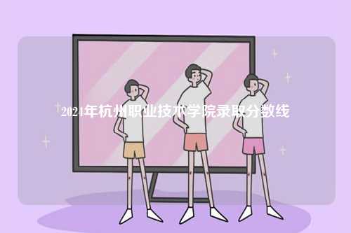 2024年杭州職業(yè)技術(shù)學(xué)院錄取分?jǐn)?shù)線-圖1