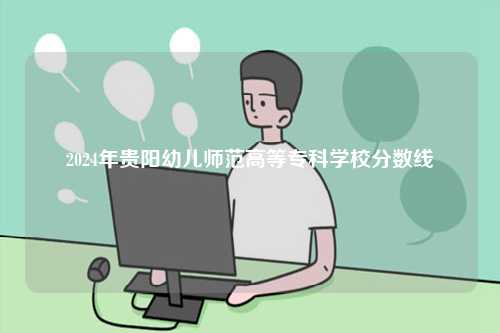 2024年貴陽幼兒師范高等專科學(xué)校分數(shù)線-圖1