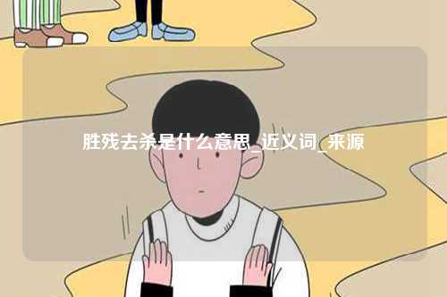 勝殘去殺是什么意思_近義詞_來(lái)源-圖1